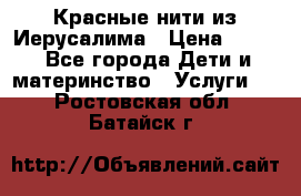 Красные нити из Иерусалима › Цена ­ 150 - Все города Дети и материнство » Услуги   . Ростовская обл.,Батайск г.